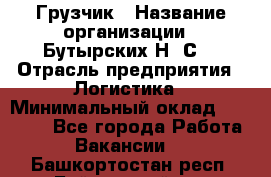 Грузчик › Название организации ­ Бутырских Н. С. › Отрасль предприятия ­ Логистика › Минимальный оклад ­ 16 000 - Все города Работа » Вакансии   . Башкортостан респ.,Баймакский р-н